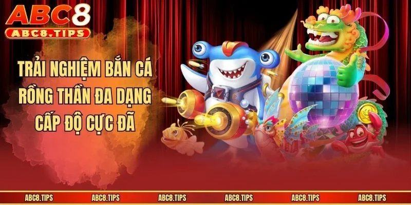 Trải nghiệm bắn cá rồng thần đa dạng cấp độ cực đã